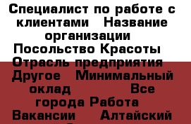 Специалист по работе с клиентами › Название организации ­ Посольство Красоты › Отрасль предприятия ­ Другое › Минимальный оклад ­ 25 000 - Все города Работа » Вакансии   . Алтайский край,Славгород г.